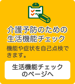 介護予防のための生活機能チェック: 機能や症状を自己点検できます。生活機能チェックのページへ